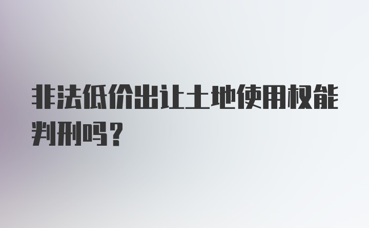 非法低价出让土地使用权能判刑吗？