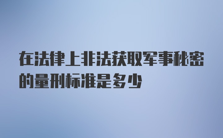 在法律上非法获取军事秘密的量刑标准是多少