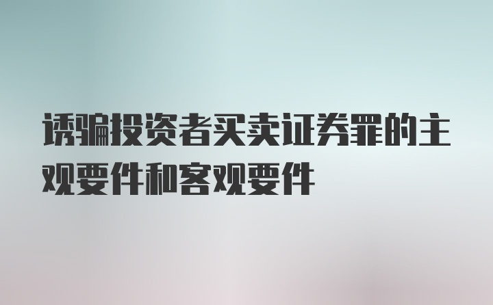 诱骗投资者买卖证券罪的主观要件和客观要件