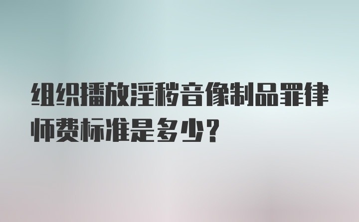 组织播放淫秽音像制品罪律师费标准是多少？