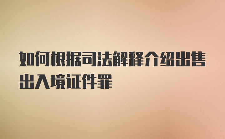 如何根据司法解释介绍出售出入境证件罪