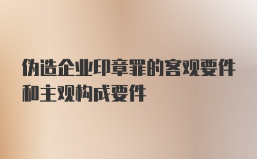 伪造企业印章罪的客观要件和主观构成要件