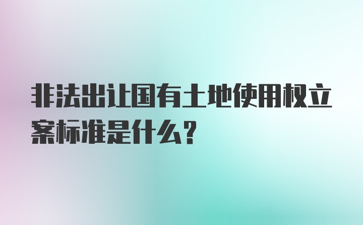 非法出让国有土地使用权立案标准是什么？