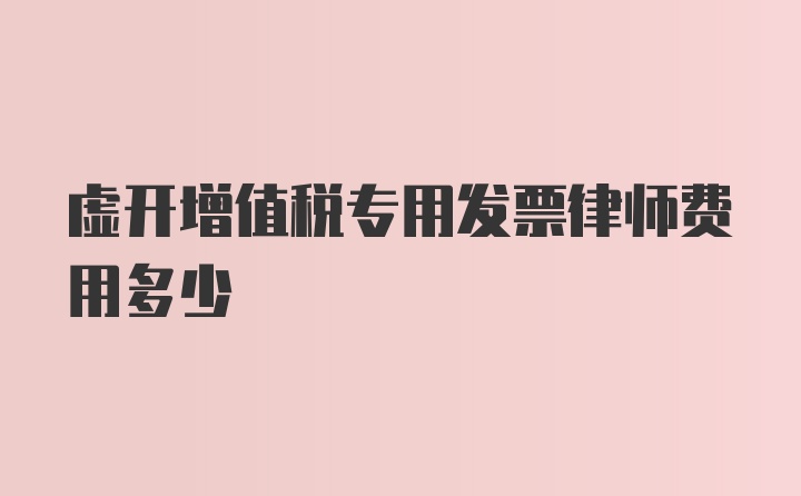 虚开增值税专用发票律师费用多少