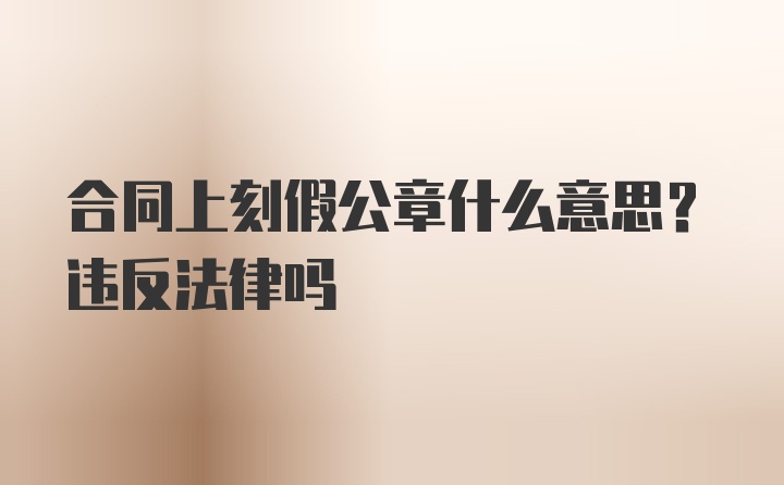 合同上刻假公章什么意思？违反法律吗