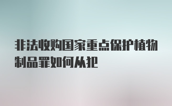 非法收购国家重点保护植物制品罪如何从犯