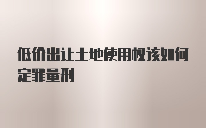 低价出让土地使用权该如何定罪量刑