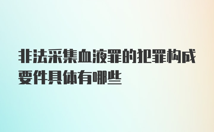 非法采集血液罪的犯罪构成要件具体有哪些