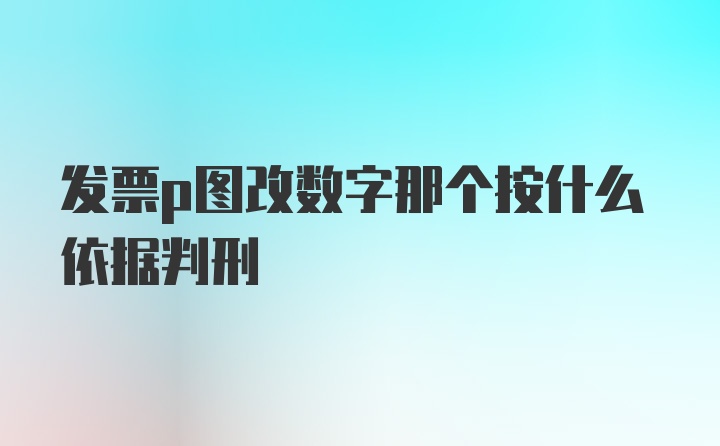 发票p图改数字那个按什么依据判刑