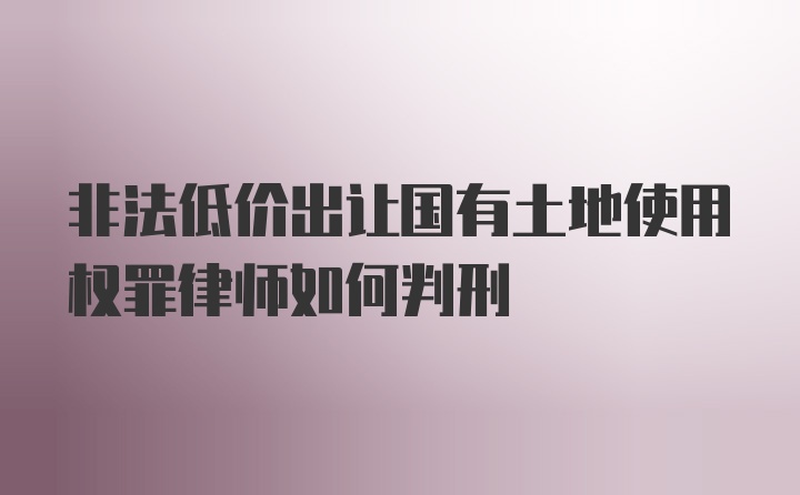 非法低价出让国有土地使用权罪律师如何判刑