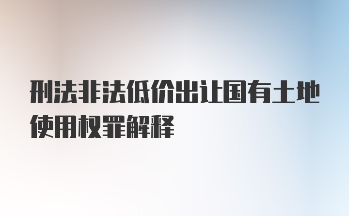 刑法非法低价出让国有土地使用权罪解释