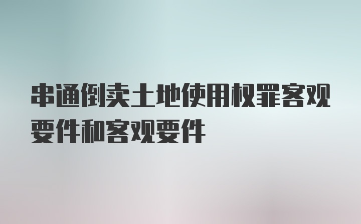 串通倒卖土地使用权罪客观要件和客观要件