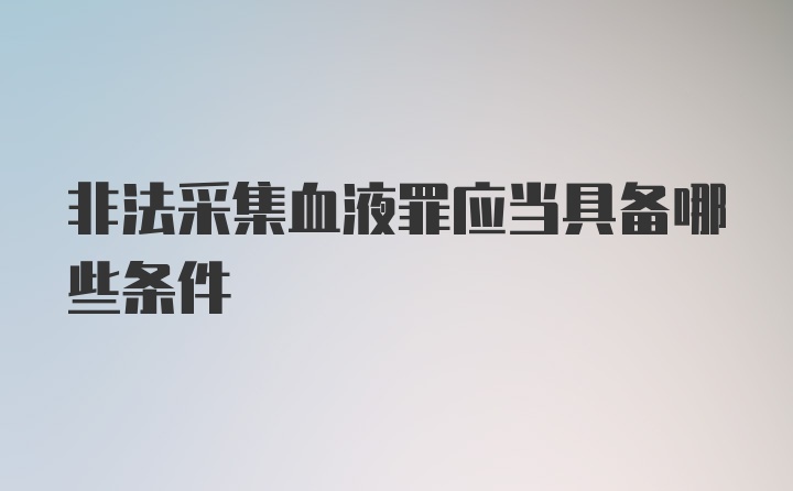 非法采集血液罪应当具备哪些条件