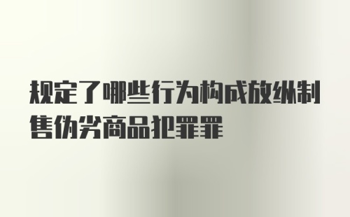 规定了哪些行为构成放纵制售伪劣商品犯罪罪