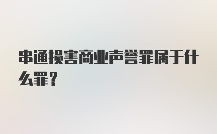 串通损害商业声誉罪属于什么罪？