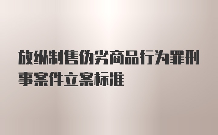 放纵制售伪劣商品行为罪刑事案件立案标准