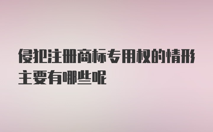 侵犯注册商标专用权的情形主要有哪些呢