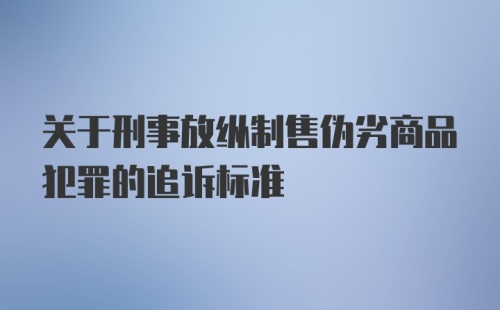 关于刑事放纵制售伪劣商品犯罪的追诉标准