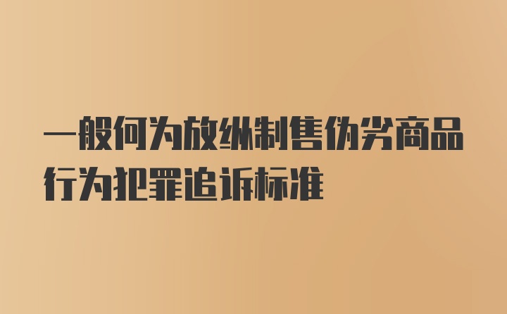 一般何为放纵制售伪劣商品行为犯罪追诉标准