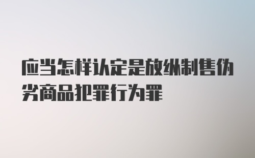 应当怎样认定是放纵制售伪劣商品犯罪行为罪