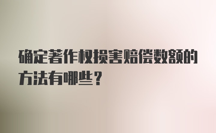 确定著作权损害赔偿数额的方法有哪些?