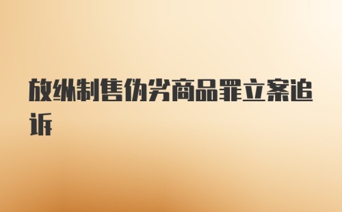 放纵制售伪劣商品罪立案追诉