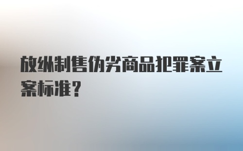 放纵制售伪劣商品犯罪案立案标准？