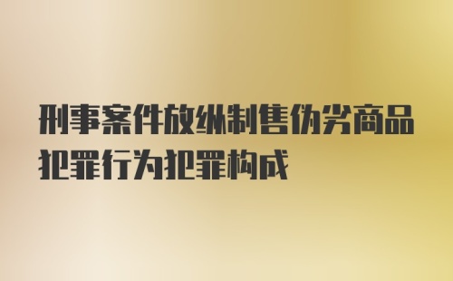 刑事案件放纵制售伪劣商品犯罪行为犯罪构成