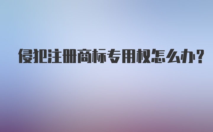 侵犯注册商标专用权怎么办？