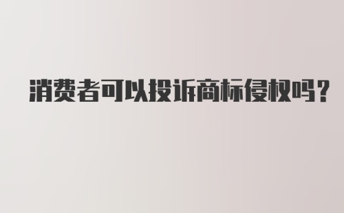 消费者可以投诉商标侵权吗？