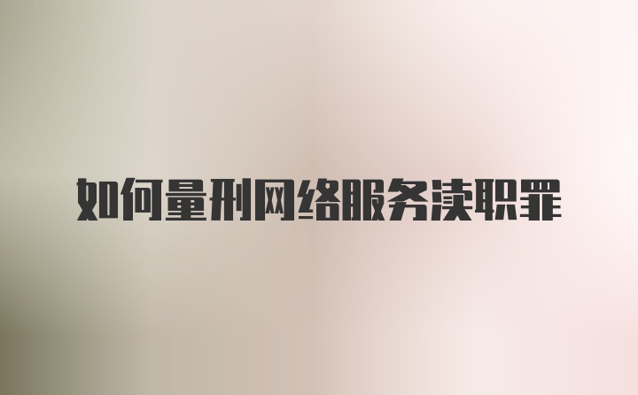 如何量刑网络服务渎职罪