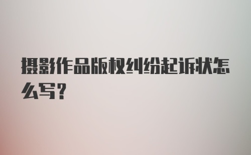 摄影作品版权纠纷起诉状怎么写？