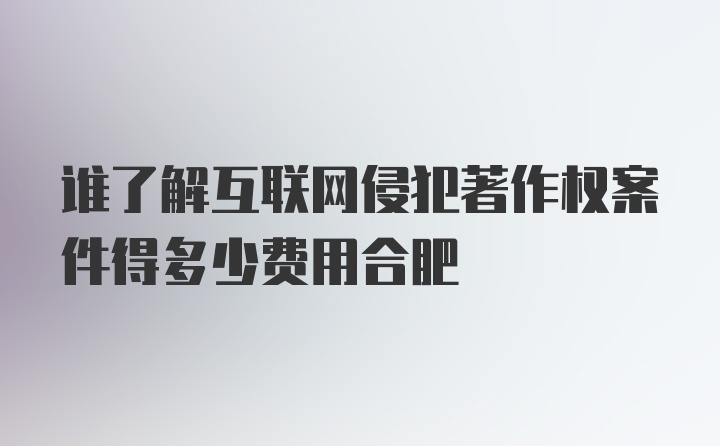 谁了解互联网侵犯著作权案件得多少费用合肥