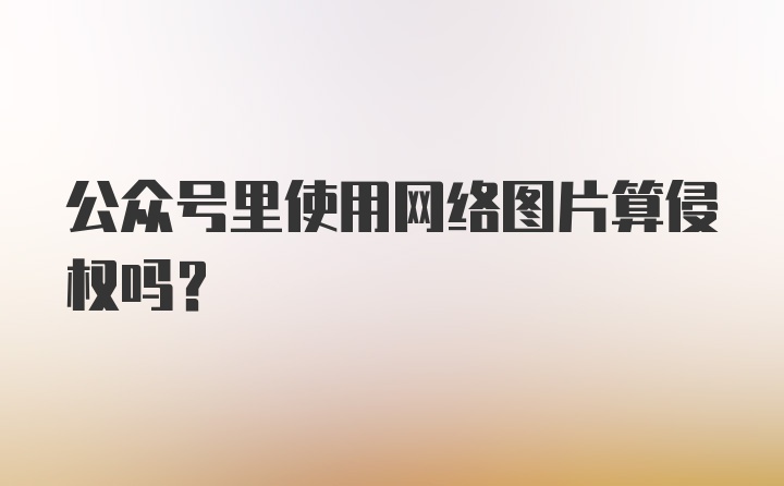 公众号里使用网络图片算侵权吗?