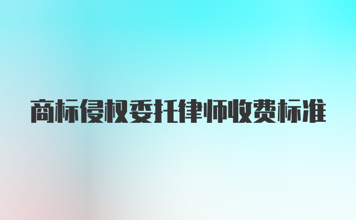 商标侵权委托律师收费标准