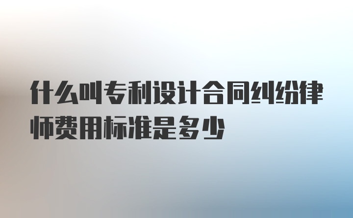 什么叫专利设计合同纠纷律师费用标准是多少