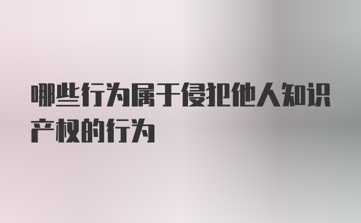 哪些行为属于侵犯他人知识产权的行为