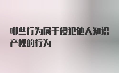 哪些行为属于侵犯他人知识产权的行为