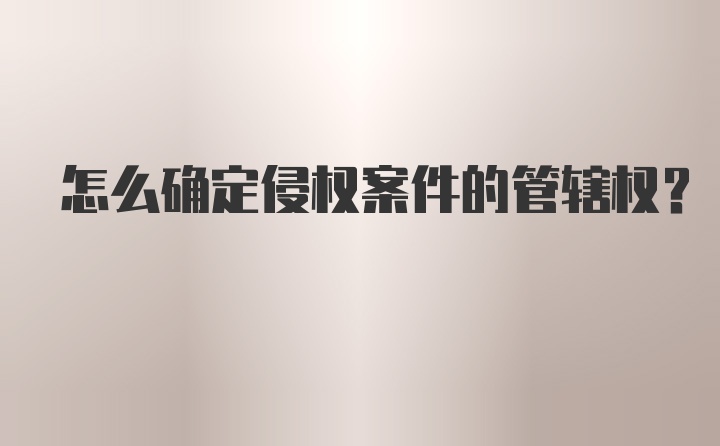 怎么确定侵权案件的管辖权？