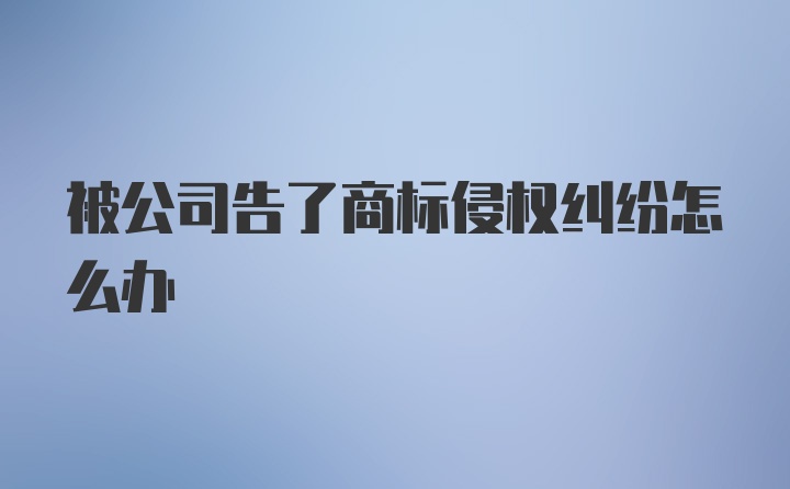 被公司告了商标侵权纠纷怎么办