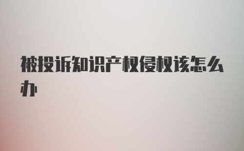 被投诉知识产权侵权该怎么办