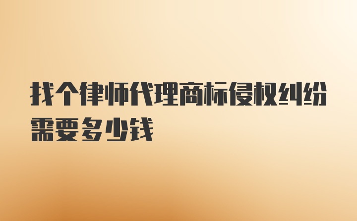 找个律师代理商标侵权纠纷需要多少钱