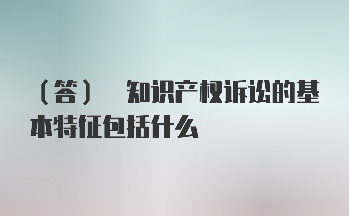 (答) 知识产权诉讼的基本特征包括什么