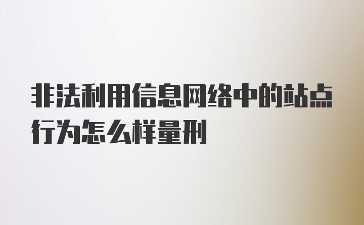 非法利用信息网络中的站点行为怎么样量刑