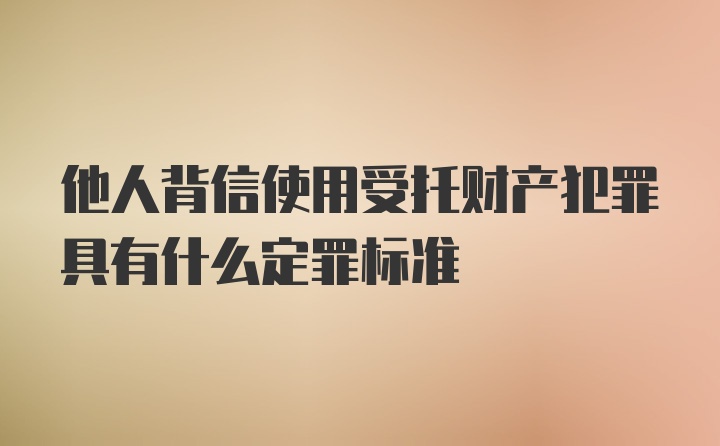 他人背信使用受托财产犯罪具有什么定罪标准