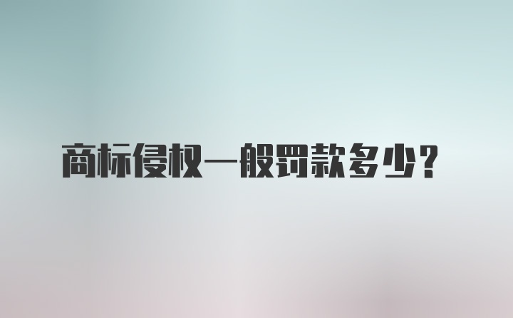 商标侵权一般罚款多少？