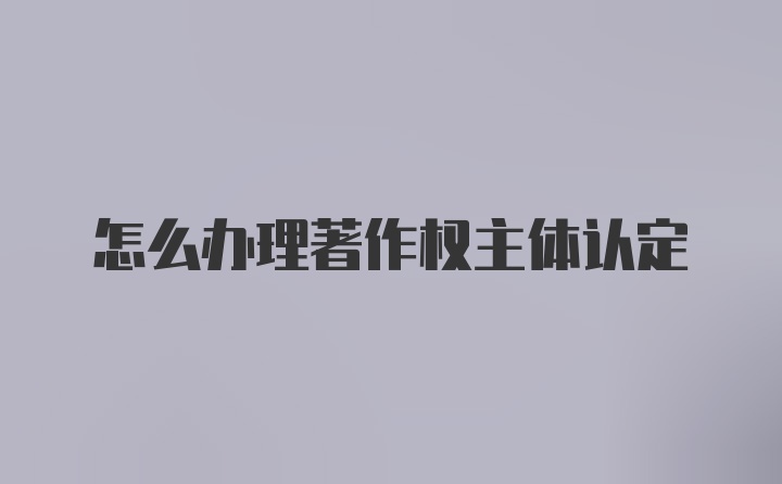 怎么办理著作权主体认定