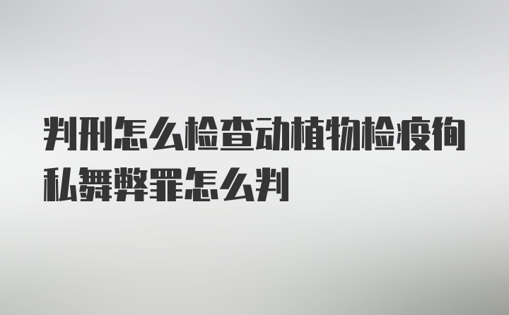 判刑怎么检查动植物检疫徇私舞弊罪怎么判