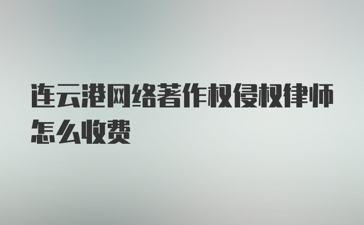 连云港网络著作权侵权律师怎么收费