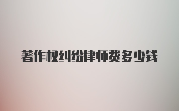 著作权纠纷律师费多少钱